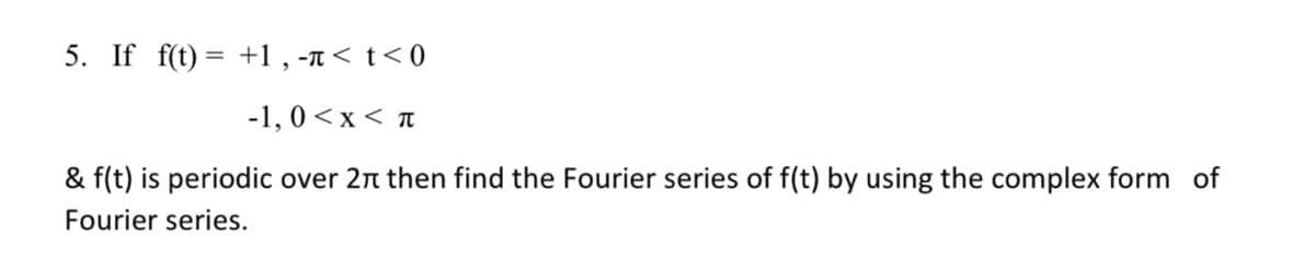 5. If f(t)= +1, -< t < 0
-1, 0<x< T
& f(t) is periodic over 2π then find the Fourier series of f(t) by using the complex form of
Fourier series.