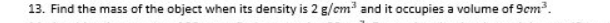 13. Find the mass of the object when its density is 2 g/cm and it occupies a volume of 9cm³.
