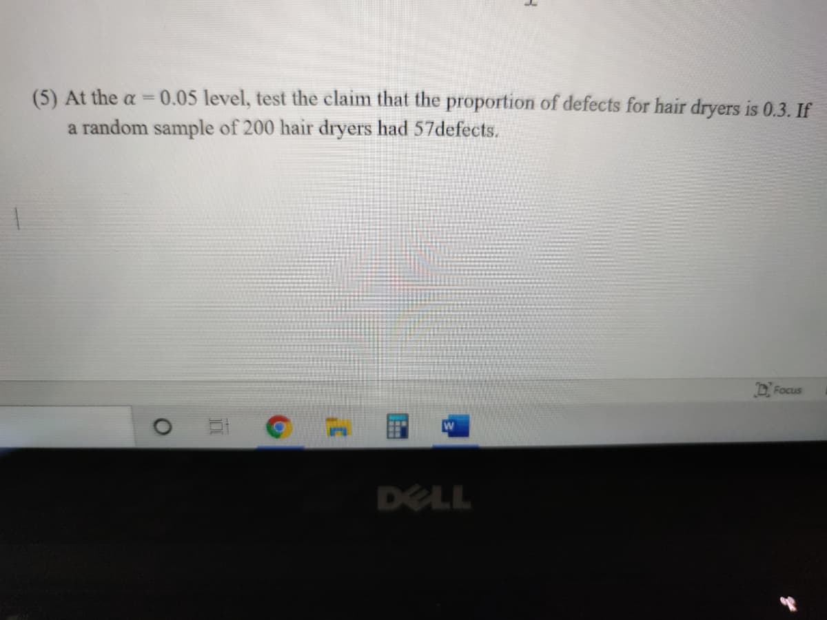 (5) At the a = 0.05 level, test the claim that the proportion of defects for hair dryers is 0.3. If
a random sample of 200 hair dryers had 57defects.
D Focus
DELL
