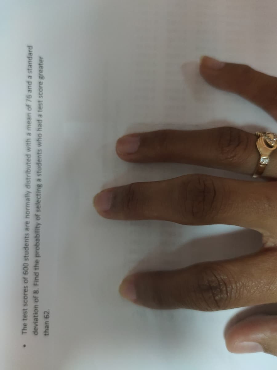 The test scores of 600 students are hormally distributed with a mean of 76 and a standard
deviation of B. Find the probability of selecting a students who had a test score greater
than 62.
