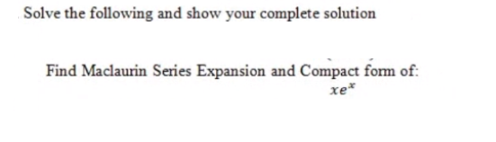 Solve the following and show your complete solution
Find Maclaurin Series Expansion and Compact form of:
xe*
