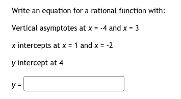 Write an equation for a rational function with:
Vertical asymptotes at x = -4 and x = 3
x intercepts at x = 1 and x = -2
y intercept at 4
y =
