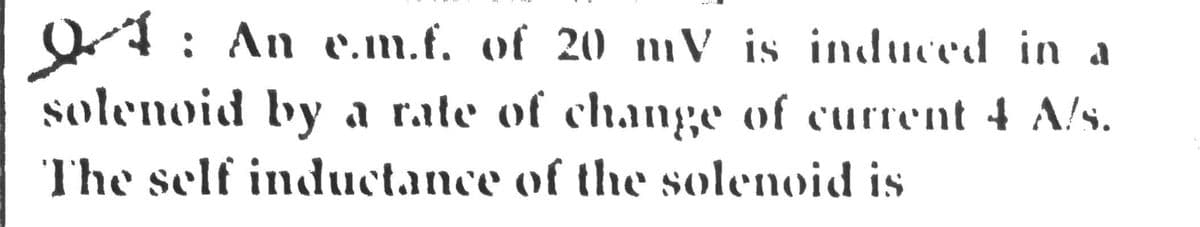 O4: An e.m.f. of 20 mV is induced in a
solenoid by a rate of change of current 4 A/s.
The self inductance of the solenoid is
