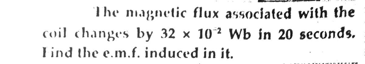 The magnetic flux associated with the
coil changes by 32 x 102 Wb in 20 seconds.
Lind the e.m.f. induced in it.
