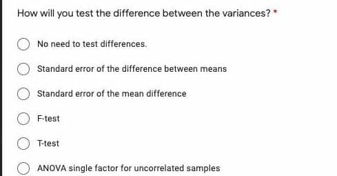 How will you test the difference between the variances? *
No need to test differences.
Standard error of the difference between means
Standard error of the mean difference
F-test
T-test
ANOVA single factor for uncorrelated samples
