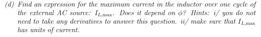 (d) Find an expression for the maximum current in the inductor over one cycle of
the external AC source: IL,max. Does it depend on o? Hints: i/ you do not
need to take any derivatives to answer this question. ii/ make sure that IL,max
has units of current.