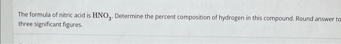 The formula of nitric acid is HNO,. Determine the percent composition of hydrogen in this compound. Round answer to
three significant figures.
