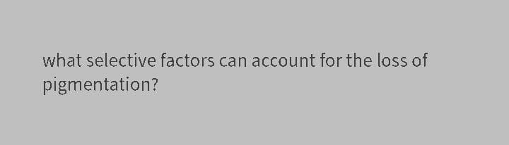 what selective factors can account for the loss of
pigmentation?
