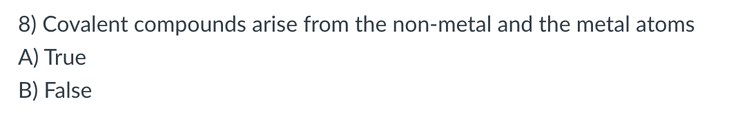 8) Covalent compounds arise from the non-metal and the metal atoms
A) True
B) False
