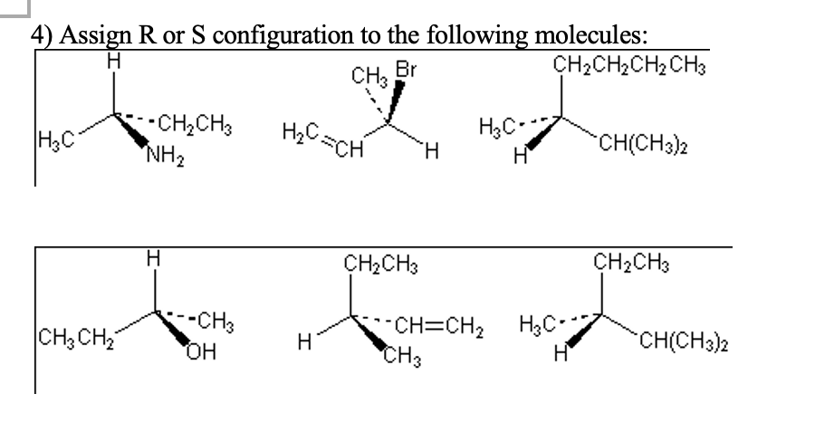 4) Assign R or S configuration to the following molecules:
H
Br
CH2CH2CH2 CH3
CH3
-CH2CH3
NH2
H3C-
H.
H3C
CH(CH3)2
H
CH2CH3
CH2CH3
-CH3
HO.
CH=CH2 H,C-
CH3
CH3 CH,
H
CH(CH3)2

