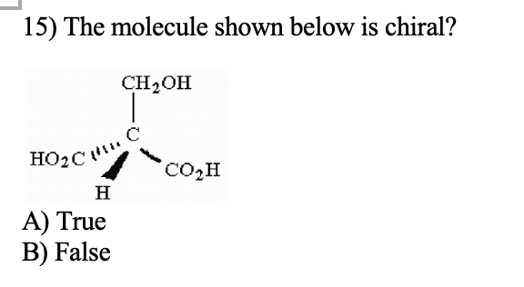 15) The molecule shown below is chiral?
CH2OH
C
HO2C
CO2H
H
A) True
ВB) False
