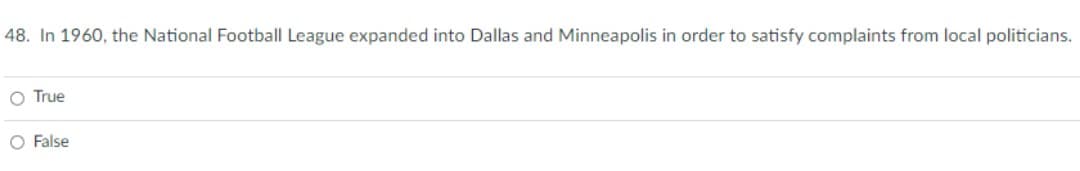 48. In 1960, the National Football League expanded into Dallas and Minneapolis in order to satisfy complaints from local politicians.
O True
O False
