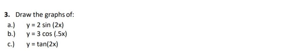 3. Draw the graphs of:
y = 2 sin (2x)
y = 3 cos (.5x)
a.)
b.)
c.)
y = tan(2x)
