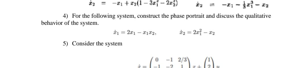 = -2₁ +2₂(1-3x - 2x3)
*₂
-1--2
4) For the following system, construct the phase portrait and discuss the qualitative
behavior of the system.
12x1x1x2,
5) Consider the system
=
0
*₂ = 2x²-x₂
-1 2/3)
2/3
1 -2
x+
Gu
111