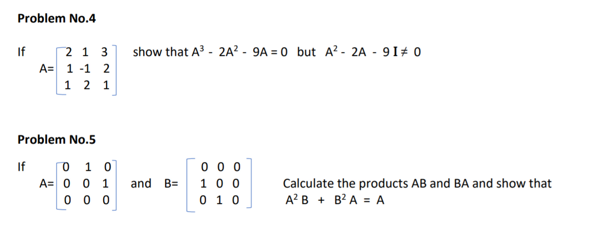 Problem No.4
If
2 1
3
show that A3 - 2A? - 9A = 0 but A? - 2A - 9 I# 0
A=
1 -1 2
1
2 1
Problem No.5
0 0 0
1 0 0
0 1 0
If
1
A= 0 0 1
0 0 0
and
Calculate the products AB and BA and show that
A? B + B? A = A
B=
