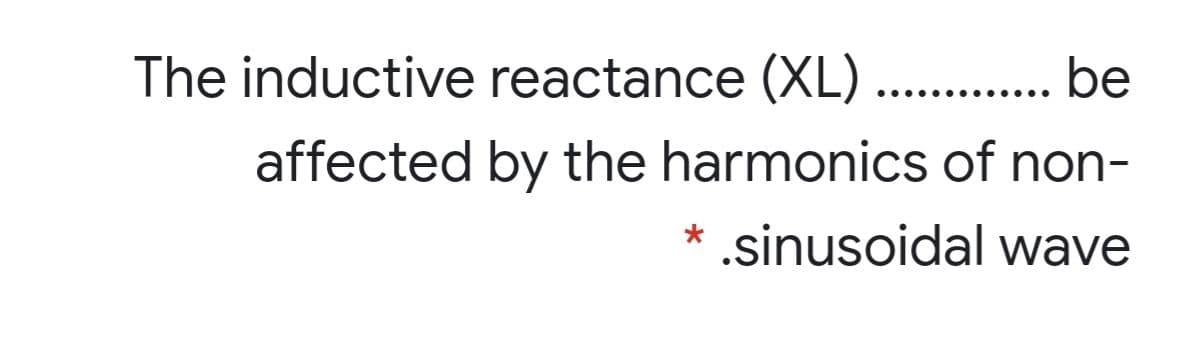 The inductive reactance (XL) .. .be
..... .....
affected by the harmonics of non-
* .sinusoidal wave
