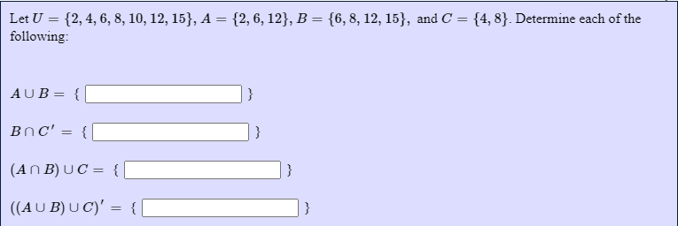 Let U = {2, 4, 6, 8, 10, 12, 15}, A = {2, 6, 12}, B = {6, 8, 12, 15}, and C = {4, 8}. Determine each of the
following:
AUB= {
}
BnC'
{
(An B) UC = {
((AU B) U C)' = {[
