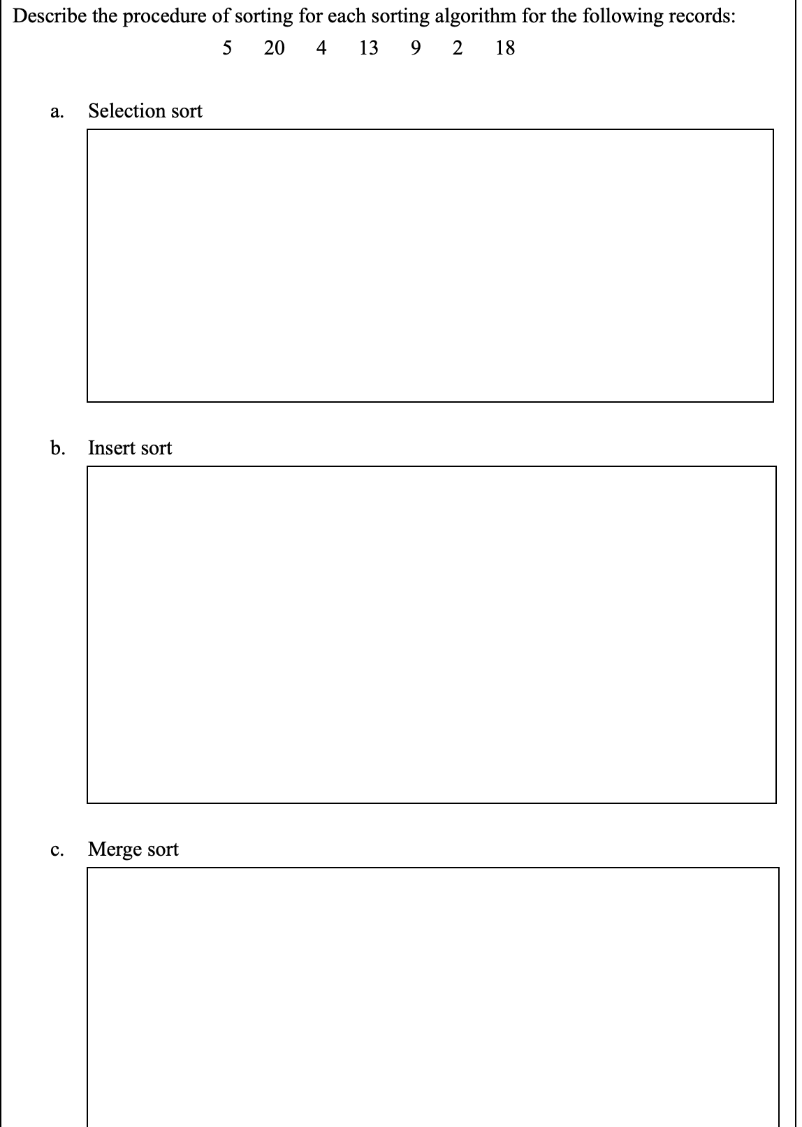 Describe the procedure of sorting for each sorting algorithm for the following records:
5 20 4 13 9 2 18
a. Selection sort
b. Insert sort
C. Merge sort