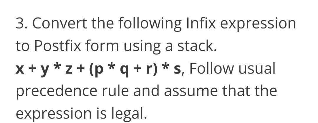 3. Convert the following Infix expression
to Postfix form using a stack.
x + y * z + (p * q + r) * s, Follow usual
precedence rule and assume that the
expression is legal.
