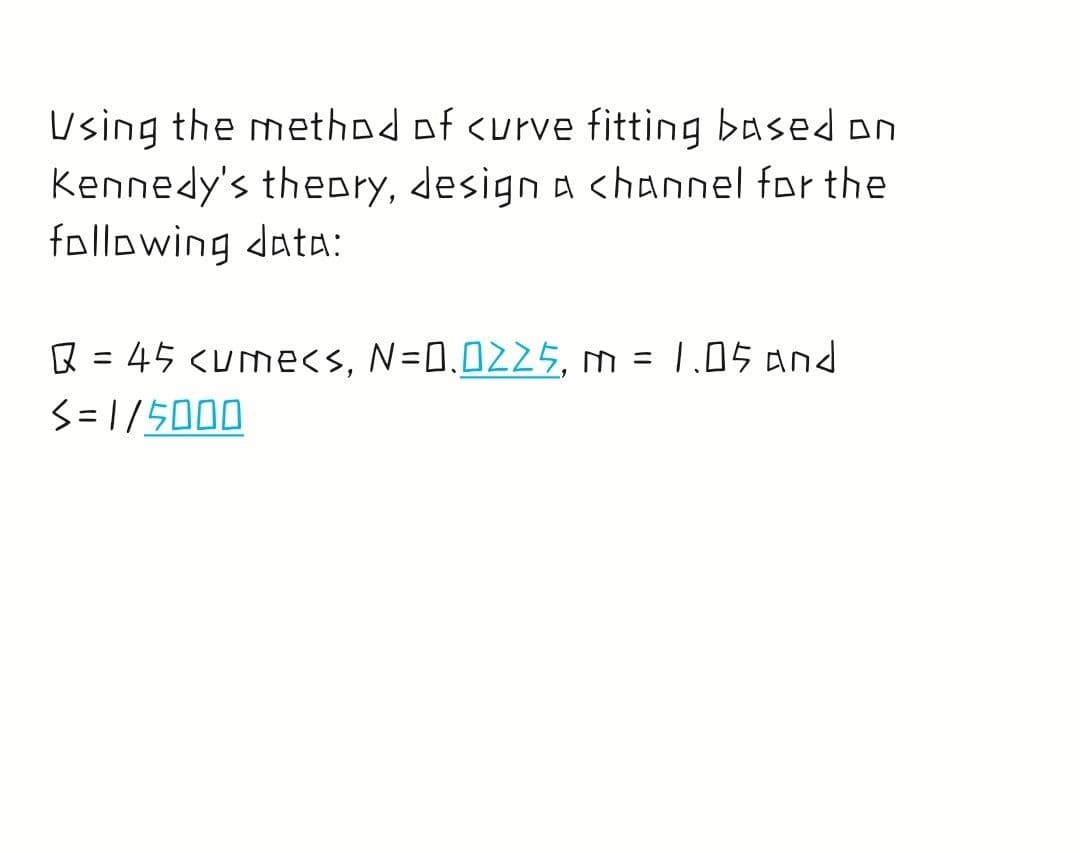 Using the method of curve fitting based on
Kennedy's theory, design a <hannel for the
following data:
R = 45 <ume<s, N=0.0225, m = 1.05 And
S=1/5000
%3D
