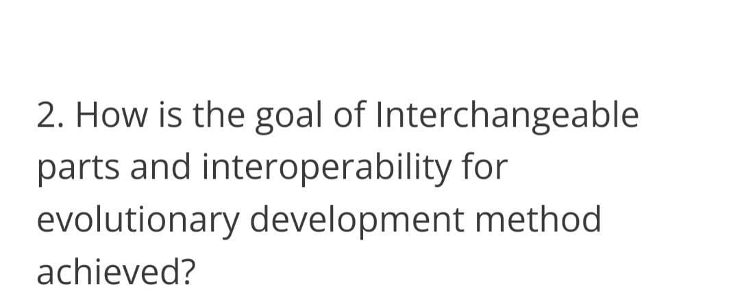 2. How is the goal of Interchangeable
parts and interoperability for
evolutionary development method
achieved?
