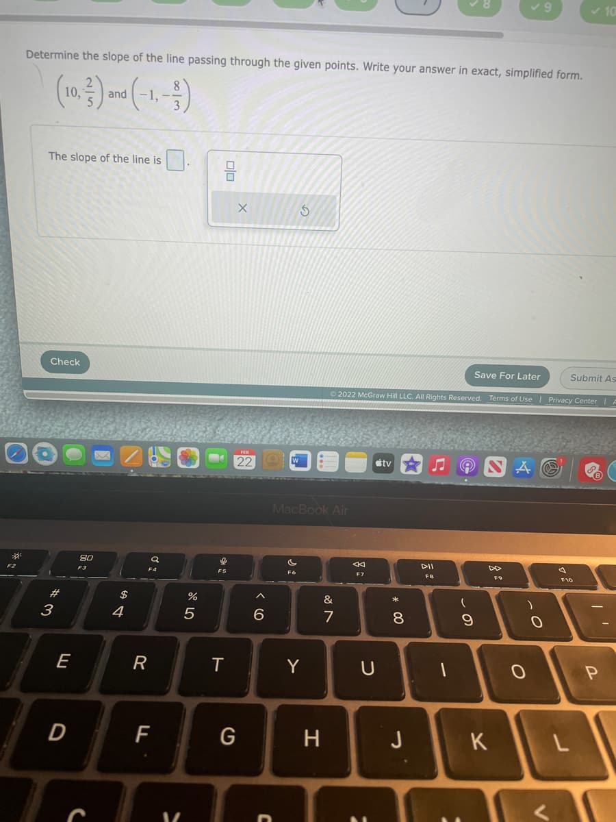 Determine the slope of the line passing through the given points. Write your answer in exact, simplified form.
8
-1,
and
The slope of the line is
Check
Save For Later
Submit As
O 2022 McGraw Hill LLC. All Rights Reserved. Terms of Use | Privacy Center|A
22
tv
MacBook Air
DII
F3
F4
F7
FB
F9
F10
$
&
3
4
7
8.
E
Y
D
F
H
J
K
olo
