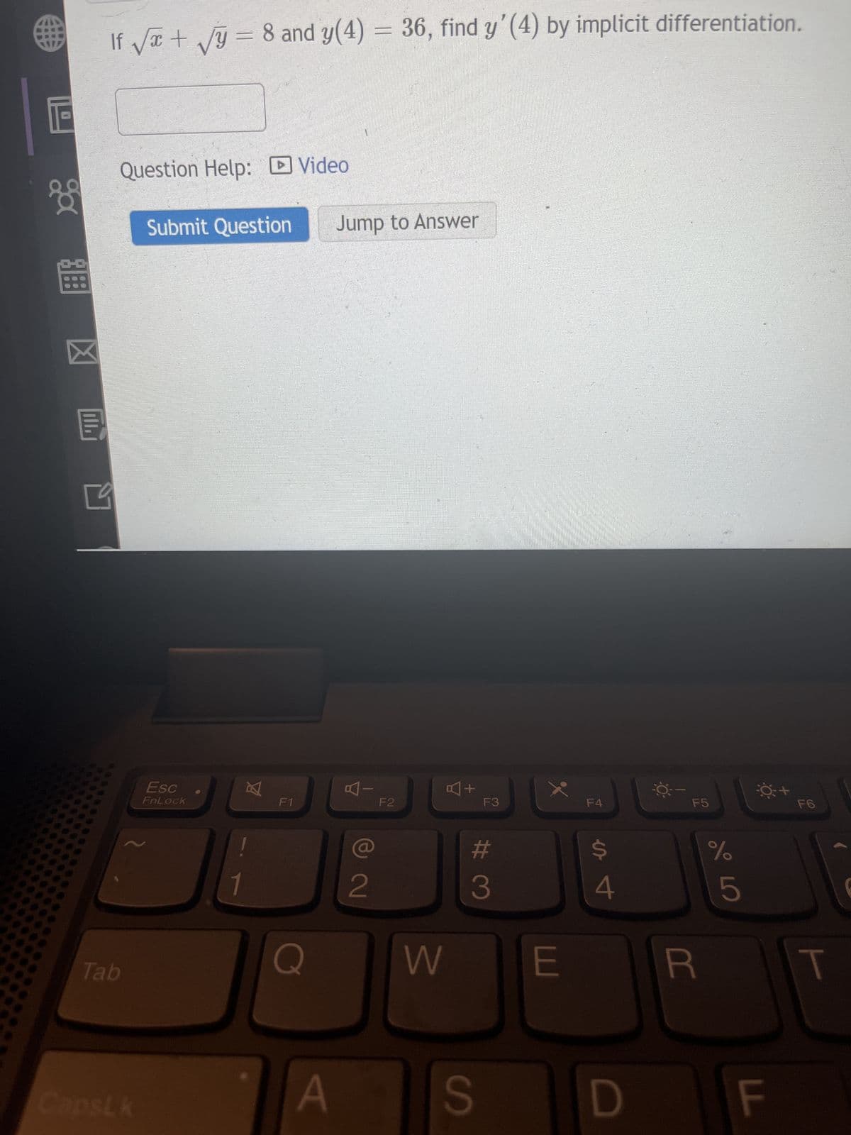 € If √√x + √√y = 8 and y(4) = 36, find y'(4) by implicit differentiation.
0
ga
BE
E
III.
Question Help: Video
Tab
CapsLk
Submit Question
Esc
FnLock
A
1
F1
Jump to Answer
A
2
F2
W
A+
F3
#
3
%.
E
F4
es t
4
S D
R
F5
%
сторо
5
LL
F6
1