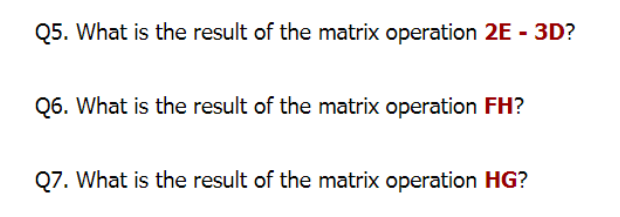 Q5. What is the result of the matrix operation 2E - 3D?
Q6. What is the result of the matrix operation FH?
Q7. What is the result of the matrix operation HG?