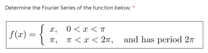 Determine the Fourier Series of the function below: *
X,
0 < x < T
| f(x) =
{
π < x < 2π,
=
π,
and has period 2