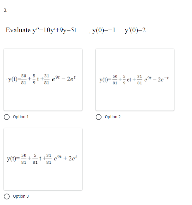 3.
Evaluate y"-10y'+9y=5t
50
31
+ t+ e⁹t - 2et
81 9 81
e⁹t + 2et
Option 1
50 5
y(t)= + t
81 81
Option 3
31
81
y(0)=-1 y'(0)=2
3
50
y(t)=;
81
Option 2
12
5
81
e⁹t - 2e-t