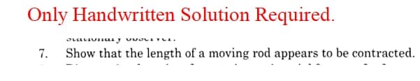 Only Handwritten Solution Required.
7.
Show that the length of a moving rod appears to be contracted.
