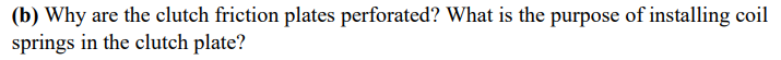 (b) Why are the clutch friction plates perforated? What is the purpose of installing coil
springs in the clutch plate?
