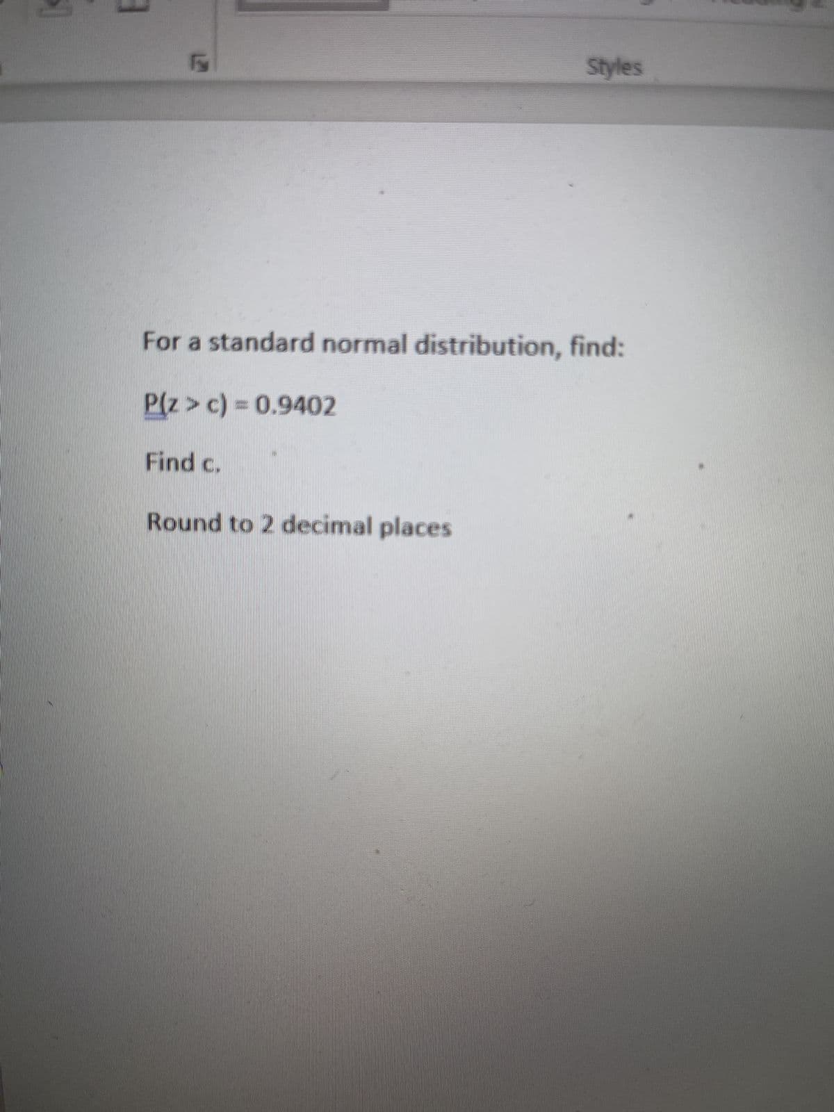 E
Styles
For a standard normal distribution, find:
P(Z > c) = 0.9402
Find c.
Round to 2 decimal places