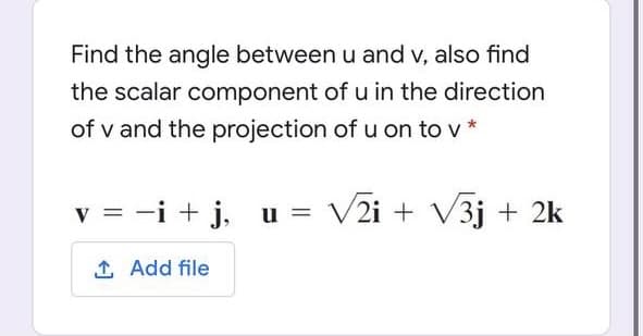 Find the angle between u and v, also find
the scalar component of u in the direction
of v and the projection of u on to v *
v = -i + j, u = V2i + V3j + 2k
1 Add file
