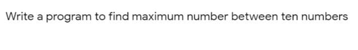 Write a program to find maximum number between ten numbers
