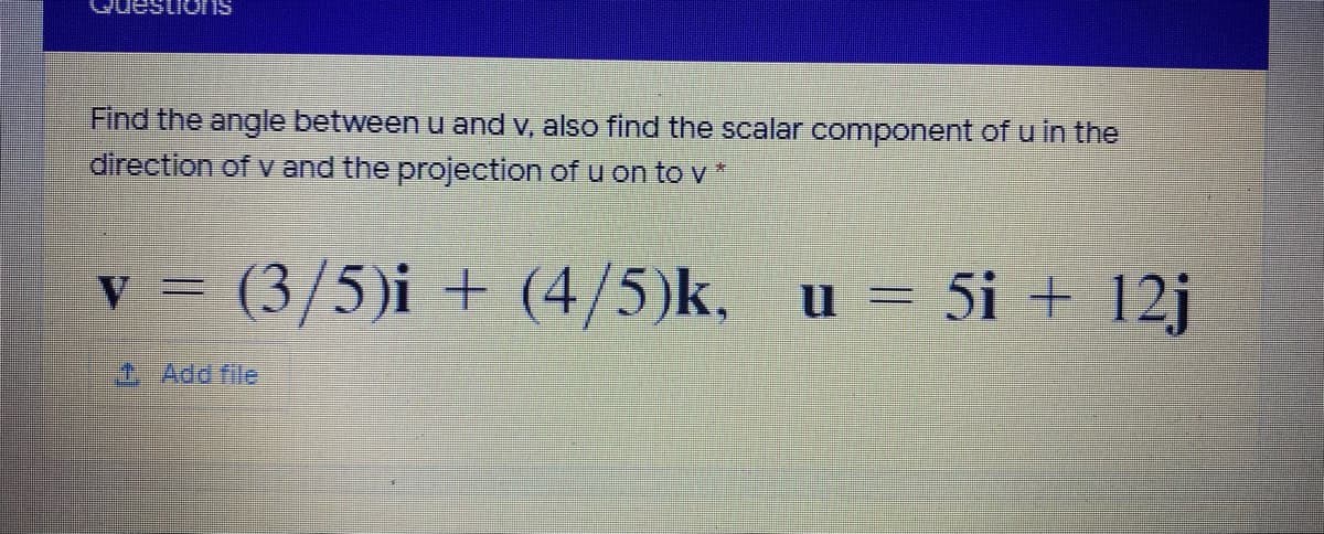 ons
Find the angle between u and v, also find the scalar component of u in the
direction of v and the projection of u on to *
v = (3/5)i + (4/5)k,
u = 5i + 12j
CAdd file
