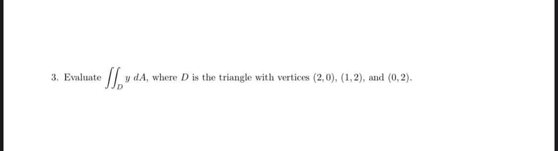 3. Evaluate
y dA, where D is the triangle with vertices (2, 0), (1,2), and (0, 2).
