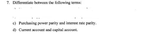 7. Differentiate between the following terms:
c) Purchasing power parity and interest rate parity.
d) Current account and capital account.