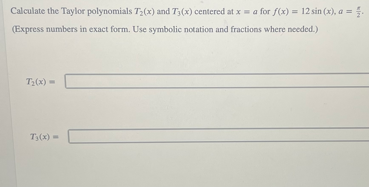 Calculate the Taylor polynomials T2(x) and T3(x) centered at x = a for f(x) = 12 sin (x), a = 5.
II
2
(Express numbers in exact form. Use symbolic notation and fractions where needed.)
T2(x) =
T3(x) =
