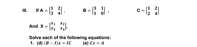 = ; ).
B = ;
III.
If A =
X1 x2
[x3 x4]
And X =
Solve each of the following equations:
1. (d) (B – 1)x = IC
(e) Cx = A
