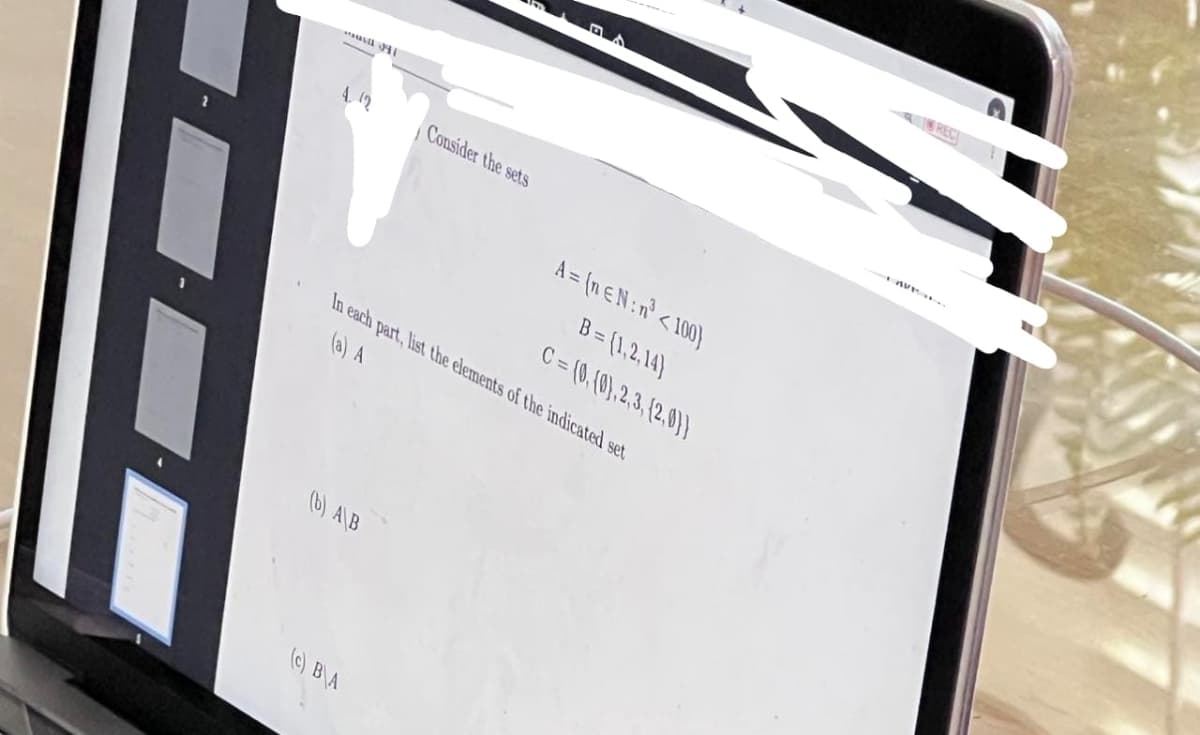 4. (2
(b) A\B
1
(c) BA
Consider the sets
In each part, list the elements of the indicated set
(a) A
A = (n EN: n³ <100)
B=(1,2,14)
C = (0,(0),2,3, (2.0))
REC