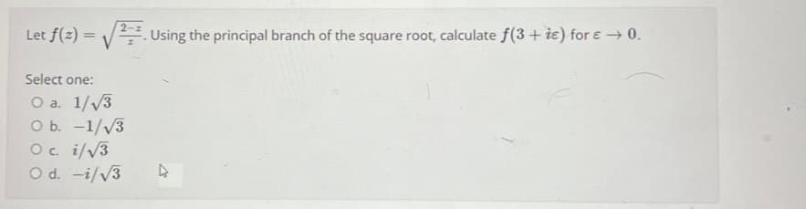 Let f(2)=√√². Using the principal branch of the square root, calculate ƒ(3 + że) for € → 0.
Select one:
O a. 1/√3
O b. -1/√3
O c. i/√3
O d. -i/√3