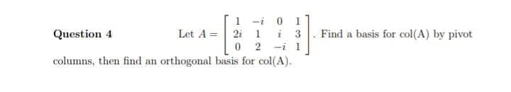 1
Let A 2i
i
0 1
Question 4
1
i 3
0 2
i 1
columns, then find an orthogonal basis for col(A).
Find a basis for col(A) by pivot