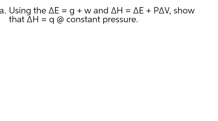 a. Using the AE = g + w and AH = AE + PAV, show
that AH = q @ constant pressure.
%D
%D
