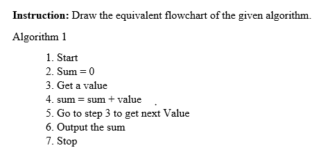 Instruction: Draw the equivalent flowchart of the given algorithm.
Algorithm 1
1. Start
2. Sum = 0
3. Get a value
4. sum = sum + value
5. Go to step 3 to get next Value
6. Output the sum
7. Stop
