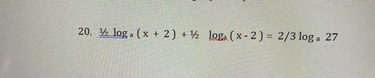 20. log a (x + 2) + ½ loga (x - 2) = 2/3 log a 27
