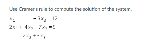 Use Cramer's rule to compute the solution of the system.
X1
- 3x3 = 12
2x₁ + 4x₂ +7x3=5
1
2x₂ + 3x3 = 1