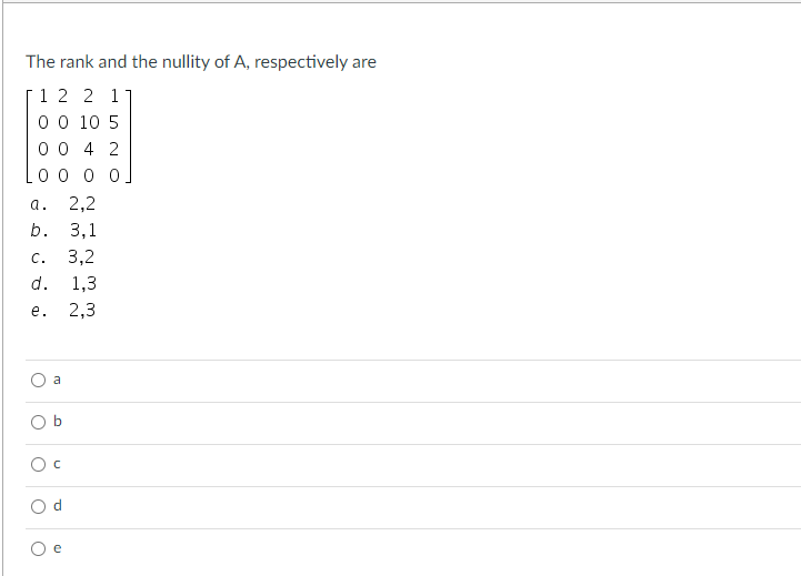 The rank and the nullity of A, respectively are
1 2 2 11
0 0 10 5
0 0 4 2
0 0 0 0
2,2
3,1
C.
3,2
d. 1,3
e. 2,3
a.
b.
o
o
O
O
a
O
U
D
e