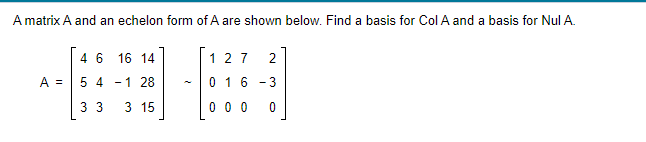 A matrix A and an echelon form of A are shown below. Find a basis for Col A and a basis for Nul A.
A =
4 6 16 14
5 4 -1 28
33 3 15
2
127
016-3
000
0