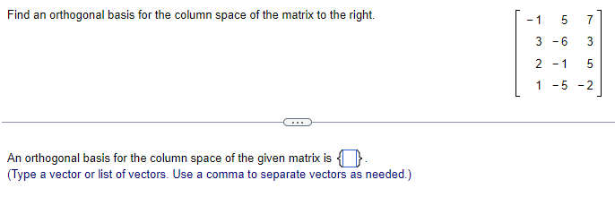 Find an orthogonal basis for the column space of the matrix to the right.
An orthogonal basis for the column space of the given matrix is
(Type a vector or list of vectors. Use a comma to separate vectors as needed.)
7
3-6
3
2 -1 5
1 -5 -2
- 1
0₁1
5